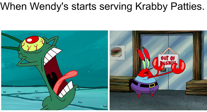 When Wendy's starts serving Krabby Patties. OUT OF BUSINESS