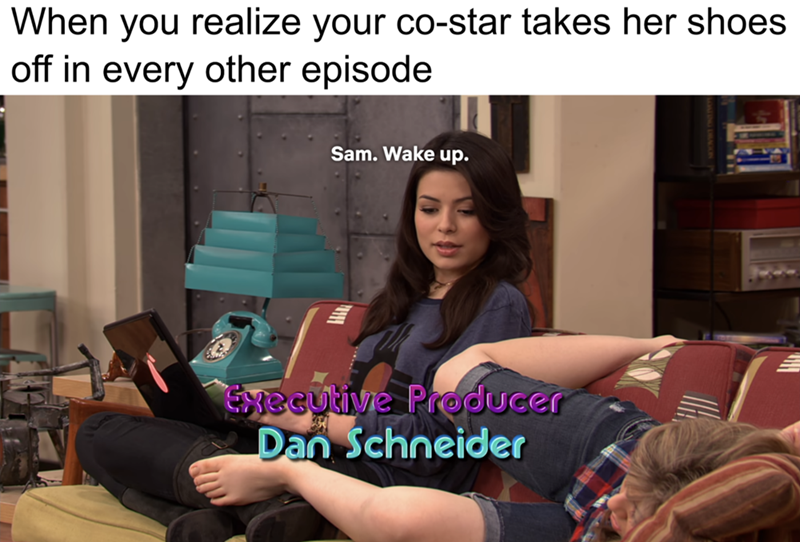 When you realize your co-star takes her shoes off in every other episode Sam. Wake up. Executive Producer Dan Schneider