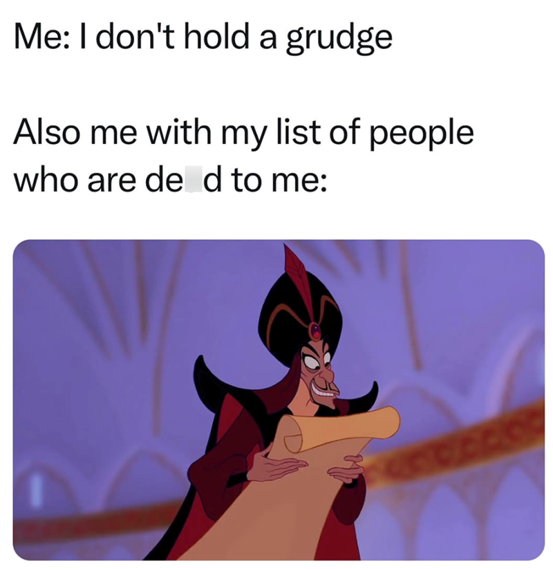 Me: I don't hold a grudge Also me with my list of people who are ded to me: