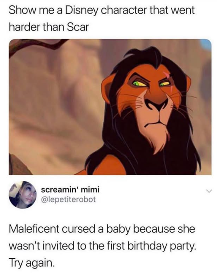 Show me a Disney character that went harder than Scar screamin' mimi @lepetiterobot Maleficent cursed a baby because she wasn't invited to the first birthday party. Try again.