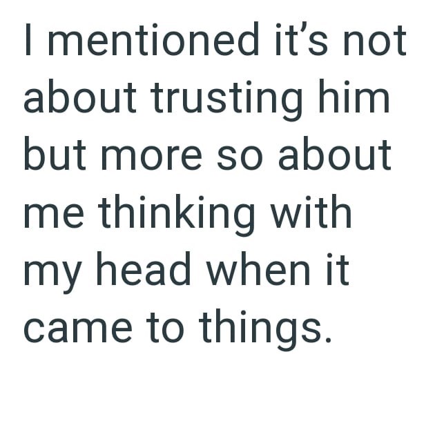 I mentioned it's not about trusting him but more so about me thinking with my head when it came to things.