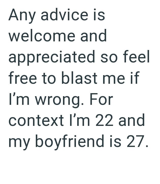 Any advice is welcome and appreciated so feel free to blast me if I'm wrong. For context I'm 22 and my boyfriend is 27.