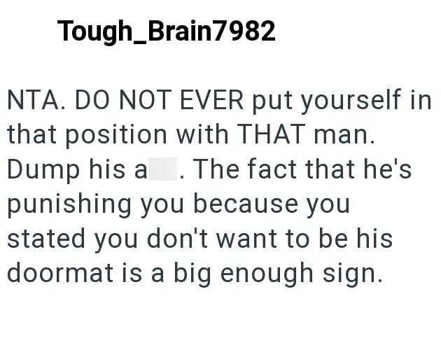 Tough_Brain7982 NTA. DO NOT EVER put yourself in that position with THAT man. Dump his a. The fact that he's punishing you because you stated you don't want to be his doormat is a big enough sign.