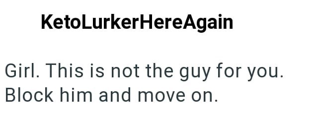 KetoLurkerHereAgain Girl. This is not the guy for you. Block him and move on.