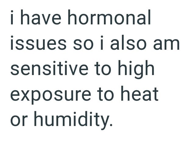 i have hormonal issues so i also am sensitive to high exposure to heat or humidity.