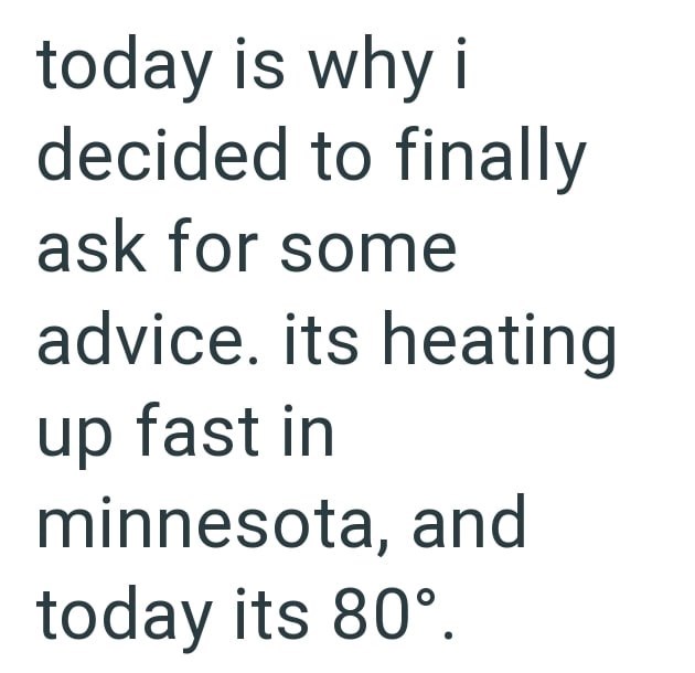 today is why i decided to finally ask for some advice. its heating up fast in minnesota, and today its 80°.