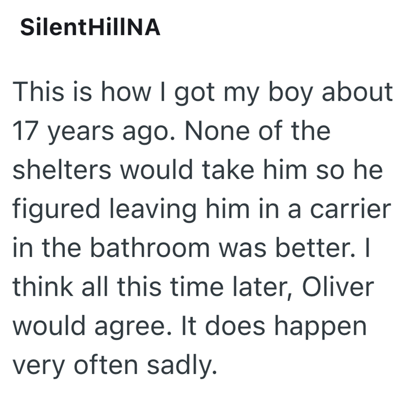 Silent HillNA This is how I got my boy about 17 years ago. None of the shelters would take him so he figured leaving him in a carrier in the bathroom was better. I think all this time later, Oliver would agree. It does happen very often sadly.
