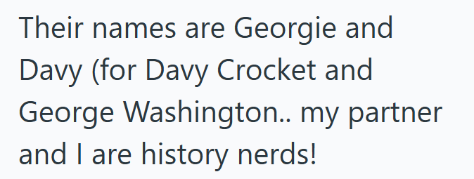 Their names are Georgie and Davy (for Davy Crocket and George Washington.. my partner and I are history nerds!