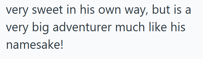 very sweet in his own way, but is a very big adventurer much like his namesake!