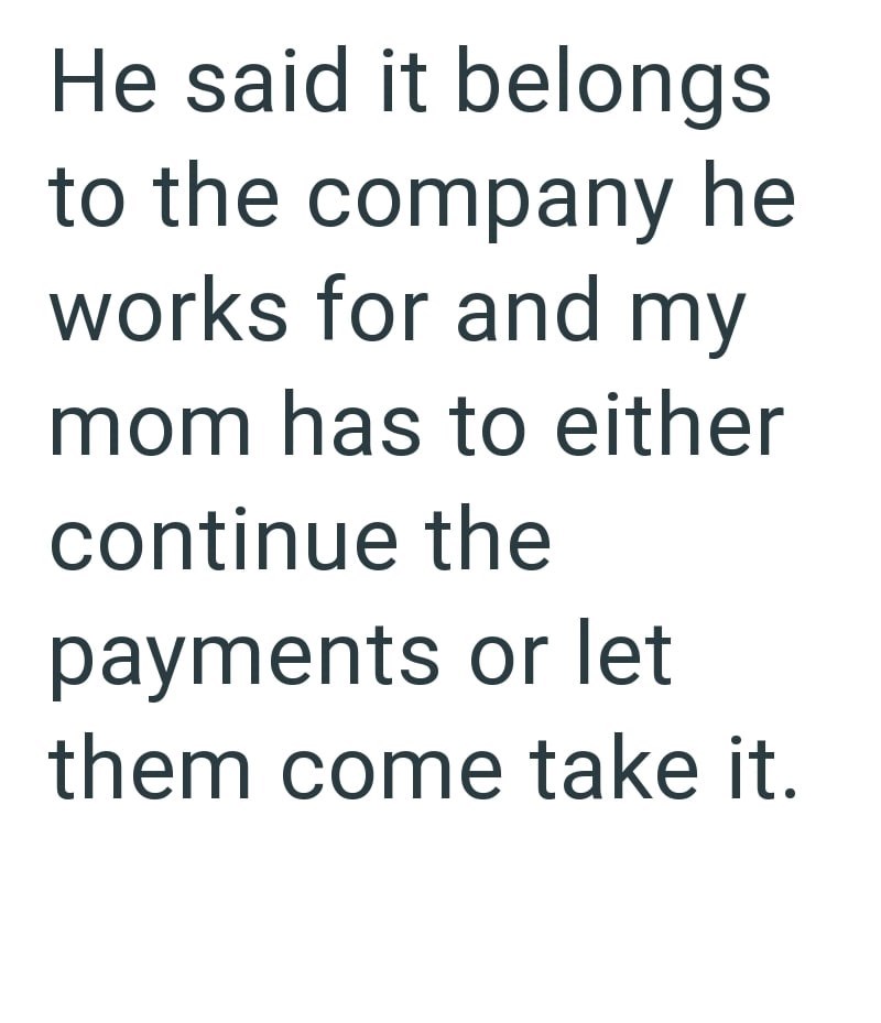 He said it belongs to the company he works for and my mom has to either continue the payments or let them come take it.