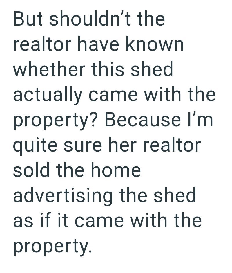But shouldn't the realtor have known whether this shed actually came with the property? Because I'm quite sure her realtor sold the home advertising the shed as if it came with the property.
