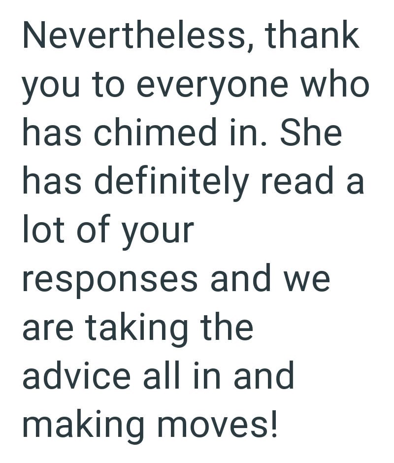 Nevertheless, thank you to everyone who has chimed in. She has definitely read a lot of your responses and we are taking the advice all in and making moves!