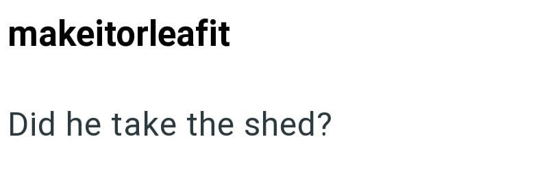 makeitorleafit Did he take the shed?