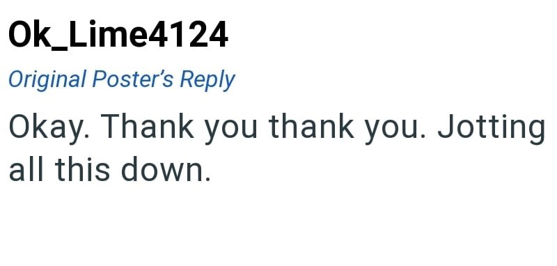 Ok_Lime4124 Original Poster's Reply Okay. Thank you thank you. Jotting all this down.