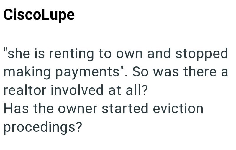 CiscoLupe "she is renting to own and stopped making payments". So was there a realtor involved at all? Has the owner started eviction procedings?
