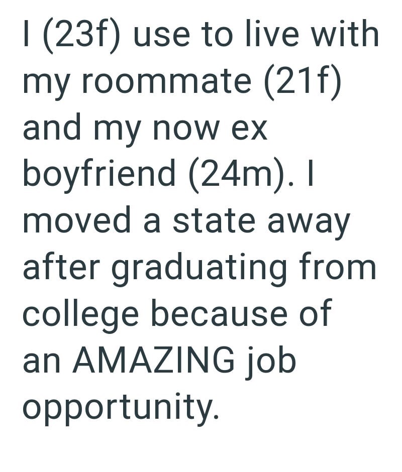 I (23f) use to live with my roommate (21f) and my now ex boyfriend (24m). I moved a state away after graduating from college because of an AMAZING job opportunity.