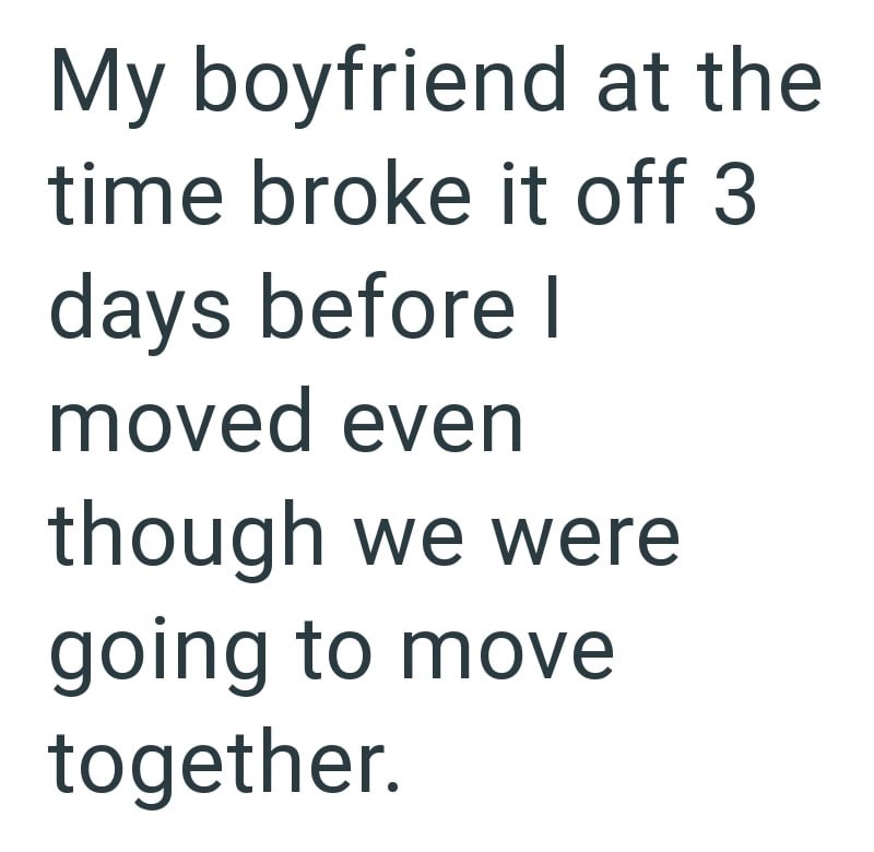 My boyfriend at the time broke it off 3 days before I moved even though we were going to move together.