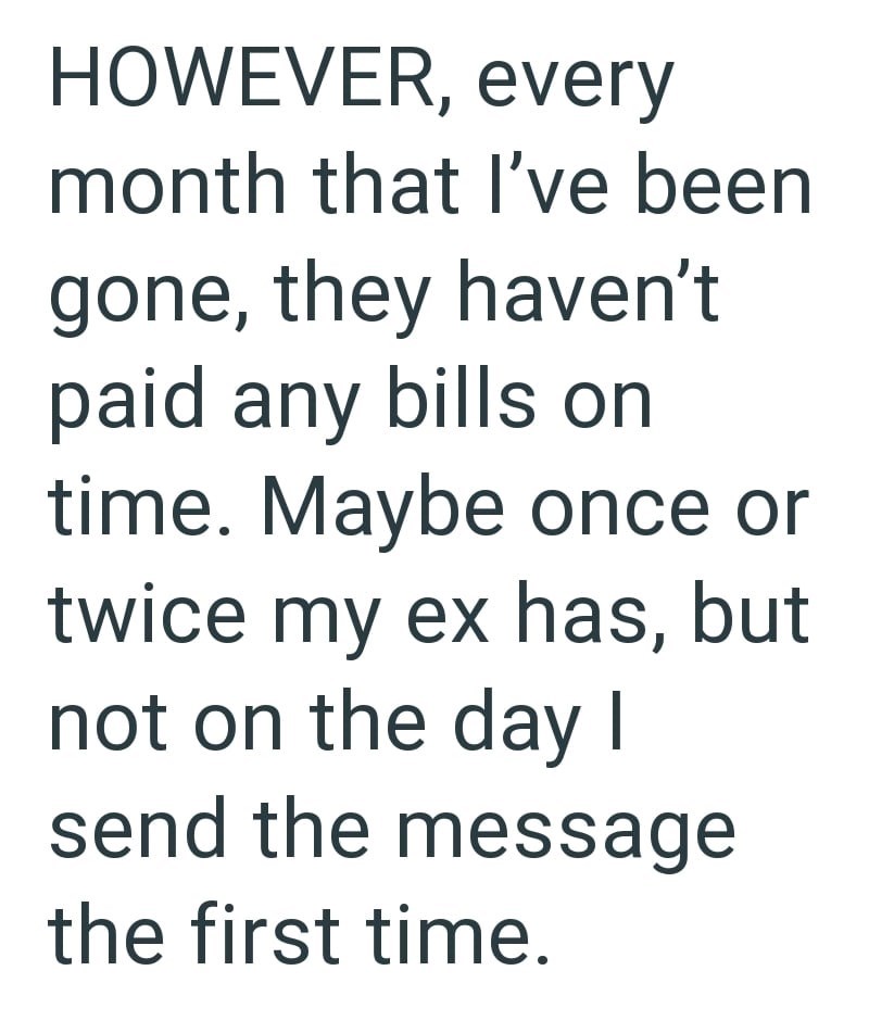 HOWEVER, every month that I've been gone, they haven't paid any bills on time. Maybe once or twice my ex has, but not on the day I send the message the first time.