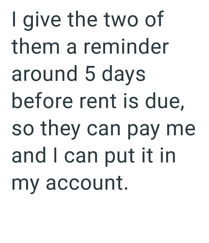 I give the two of them a reminder around 5 days before rent is due, so they can pay me and I can put it in my account.