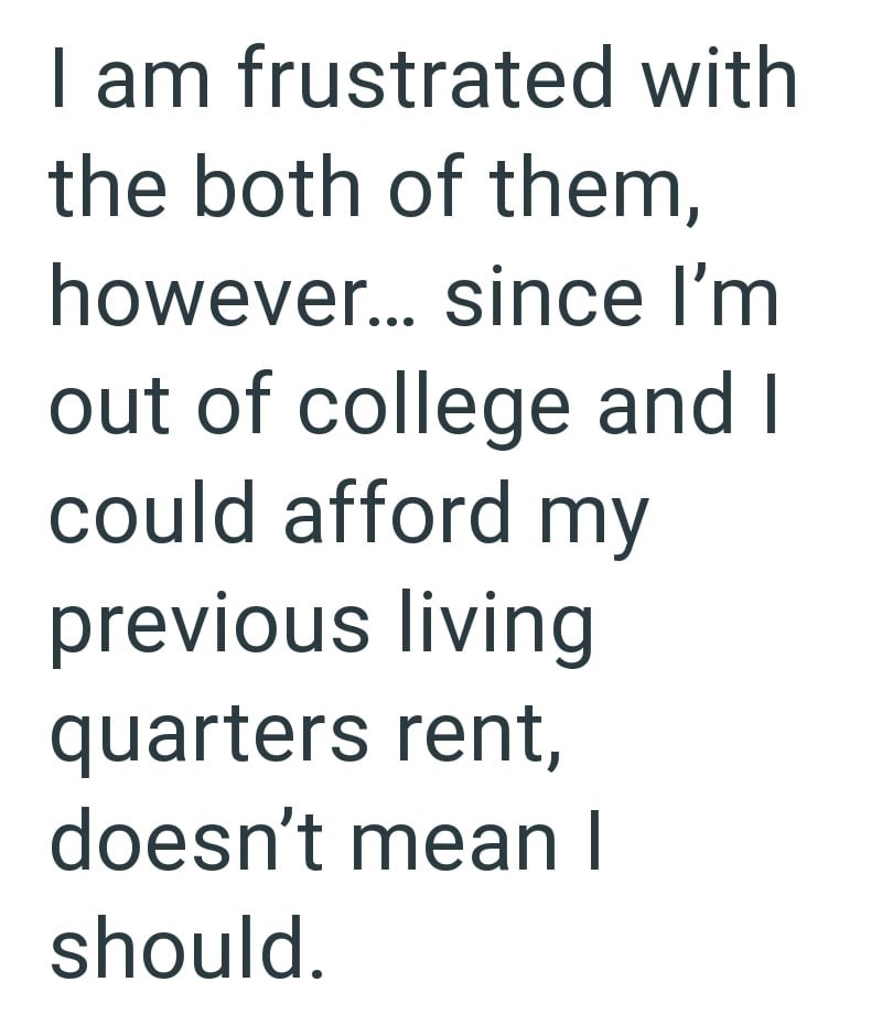 I am frustrated with the both of them, however... since I'm out of college and I could afford my previous living quarters rent, doesn't mean I should.
