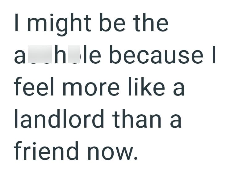 I might be the a_hole because I feel more like a landlord than a friend now.