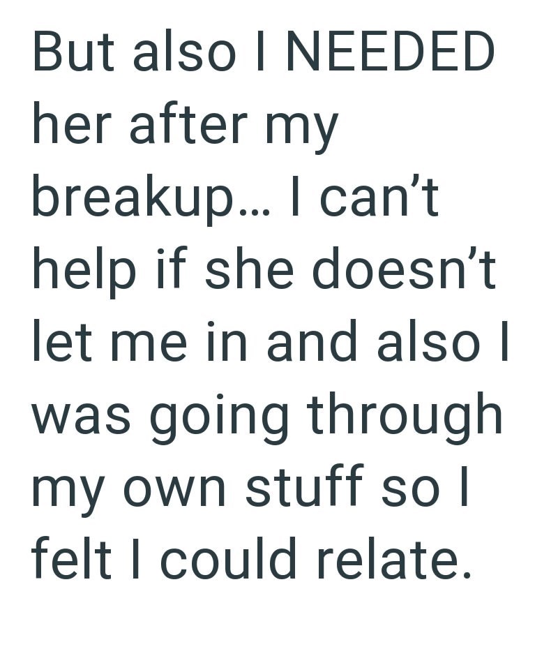 But also I NEEDED her after my breakup... I can't help if she doesn't let me in and also I was going through my own stuff so I felt I could relate.