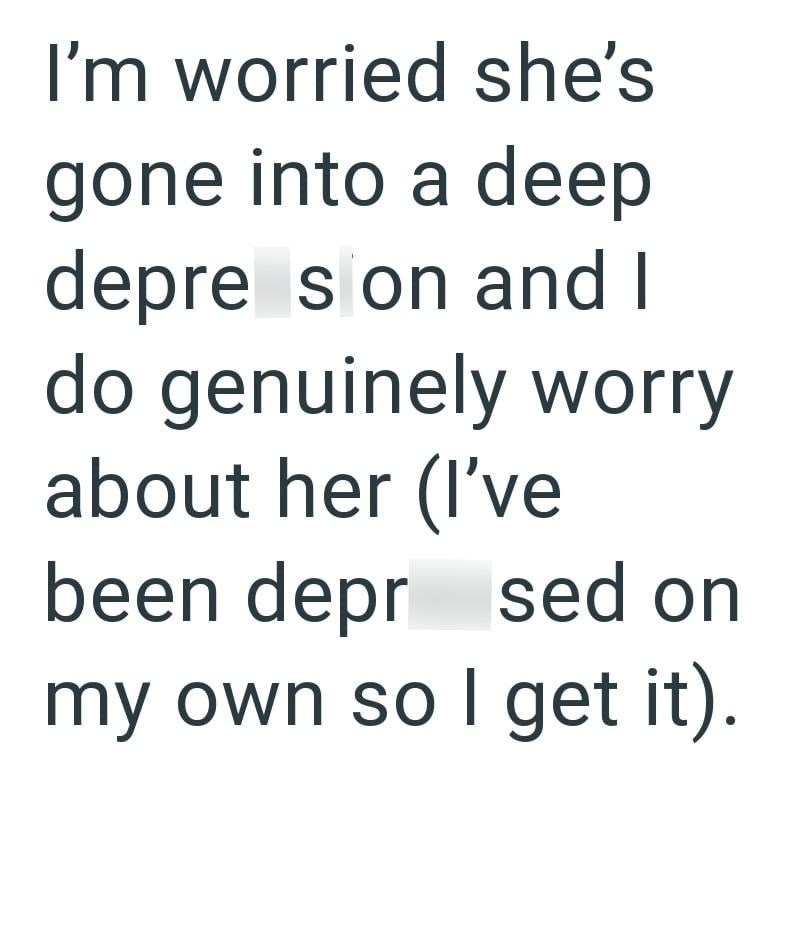 I'm worried she's gone into a deep depre son and I do genuinely worry about her (I've been depr sed on my own so I get it).