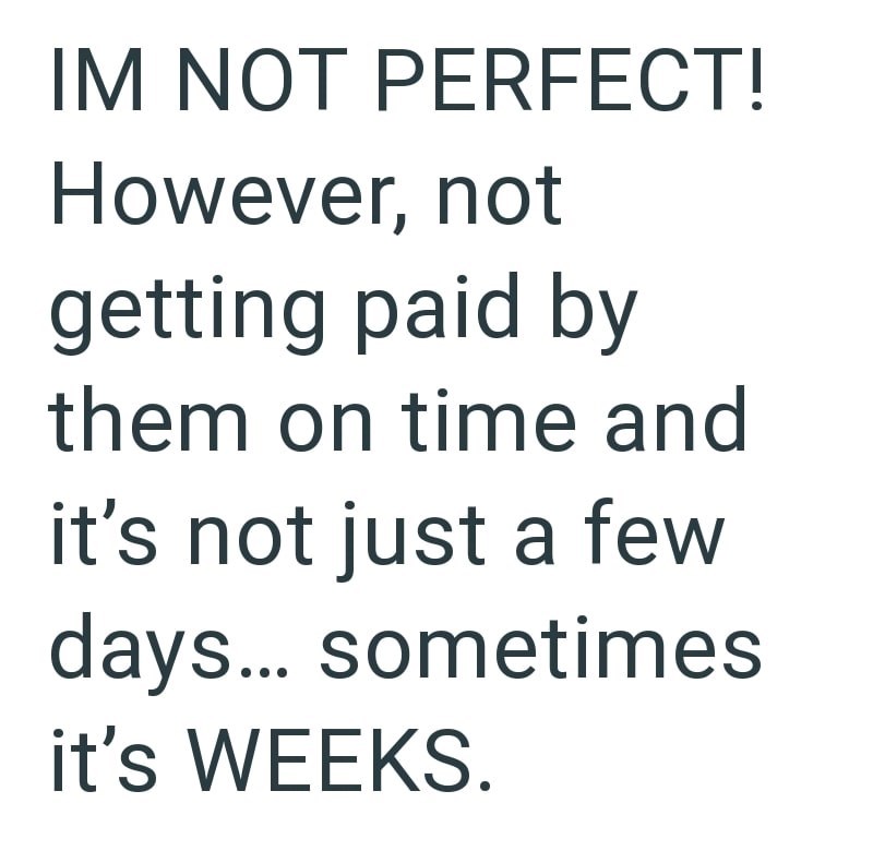 IM NOT PERFECT! However, not getting paid by them on time and it's not just a few days... sometimes it's WEEKS.