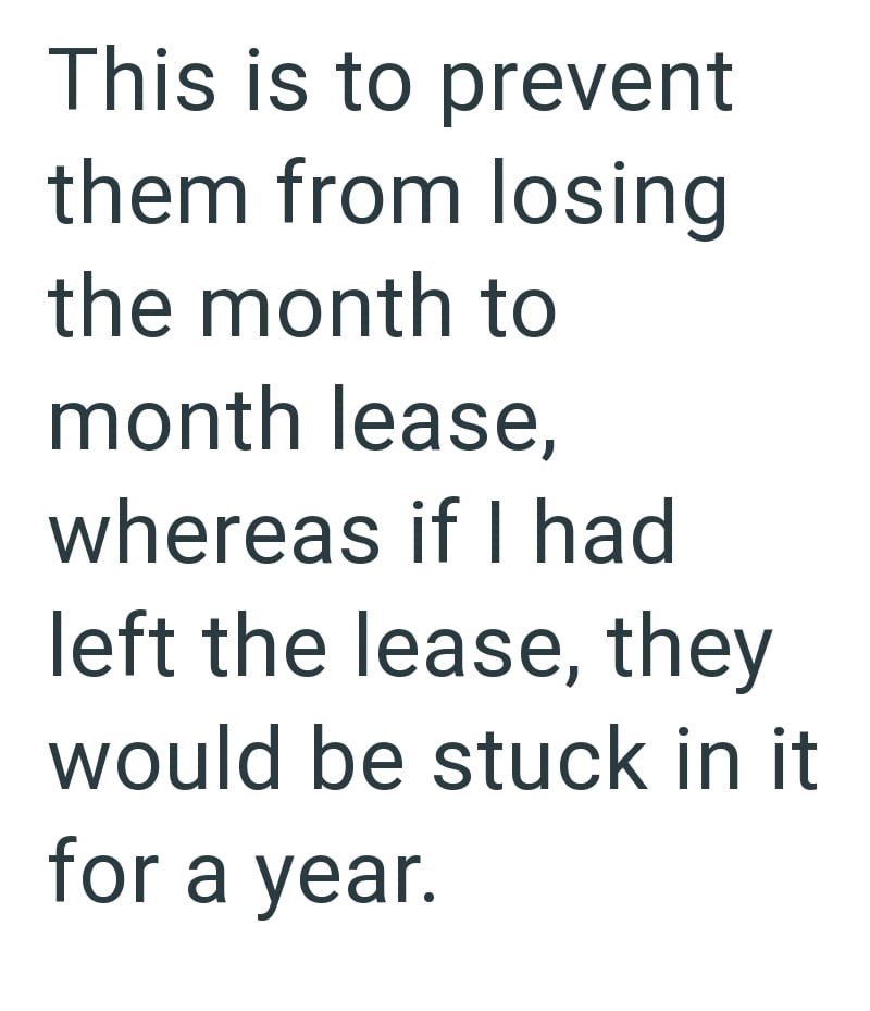 This is to prevent them from losing the month to month lease, whereas if I had left the lease, they would be stuck in it for a year.