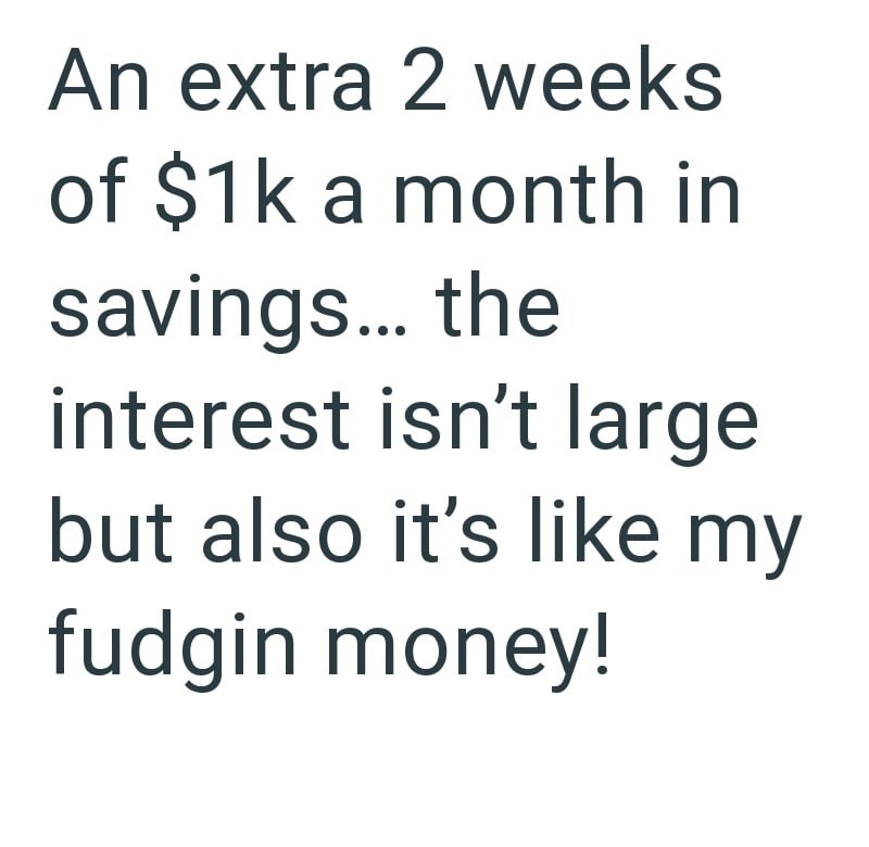 An extra 2 weeks of $1k a month in savings... the interest isn't large but also it's like my fudgin money!