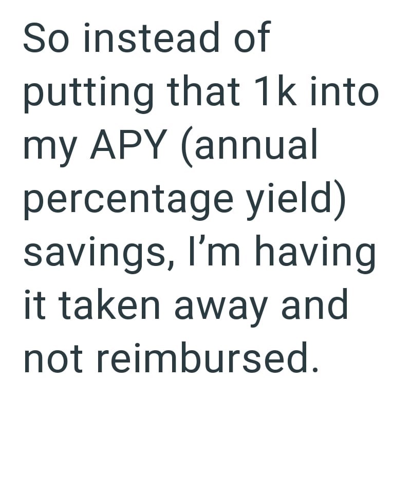 So instead of putting that 1k into my APY (annual percentage yield) savings, I'm having it taken away and not reimbursed.