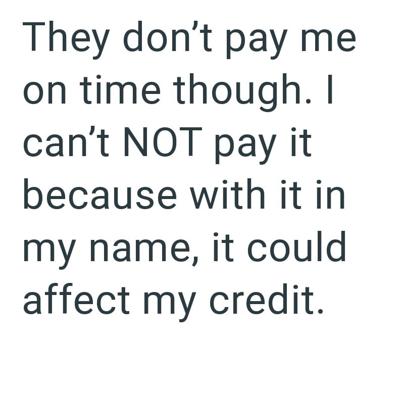 They don't pay me on time though. I can't NOT pay it because with it in my name, it could affect my credit.
