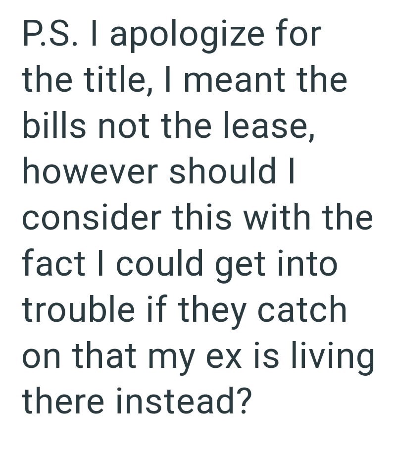 P.S. I apologize for the title, I meant the bills not the lease, however should I consider this with the fact I could get into trouble if they catch on that my ex is living there instead?