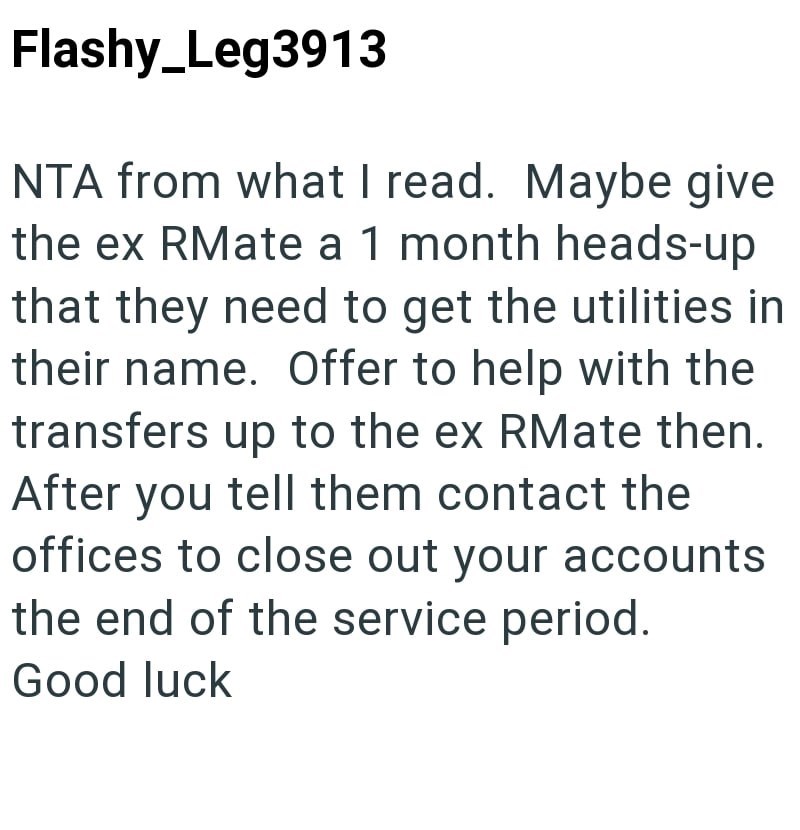 Flashy_Leg3913 NTA from what I read. Maybe give the ex RMate a 1 month heads-up that they need to get the utilities in their name. Offer to help with the transfers up to the ex RMate then. After you tell them contact the offices to close out your accounts the end of the service period. Good luck