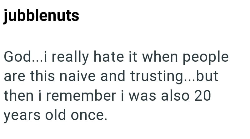 jubblenuts God...i really hate it when people are this naive and trusting...but then i remember i was also 20 years old once.