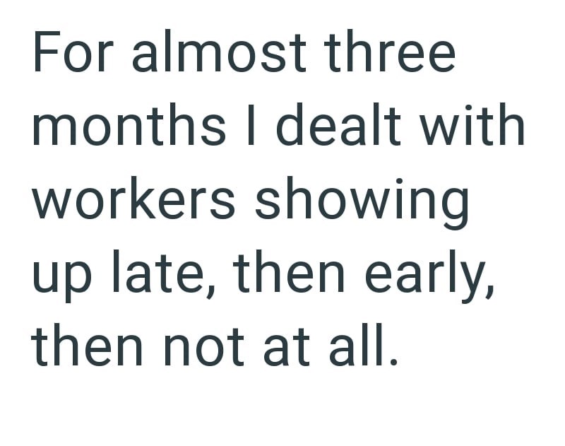 For almost three months I dealt with workers showing up late, then early, then not at all.