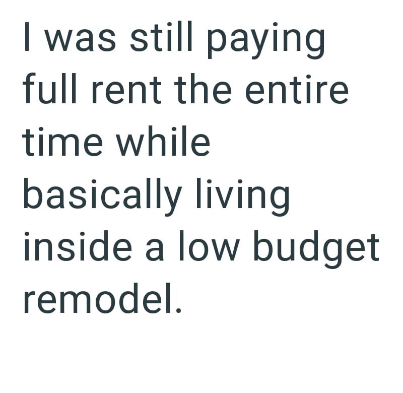 I was still paying full rent the entire time while basically living inside a low budget remodel.