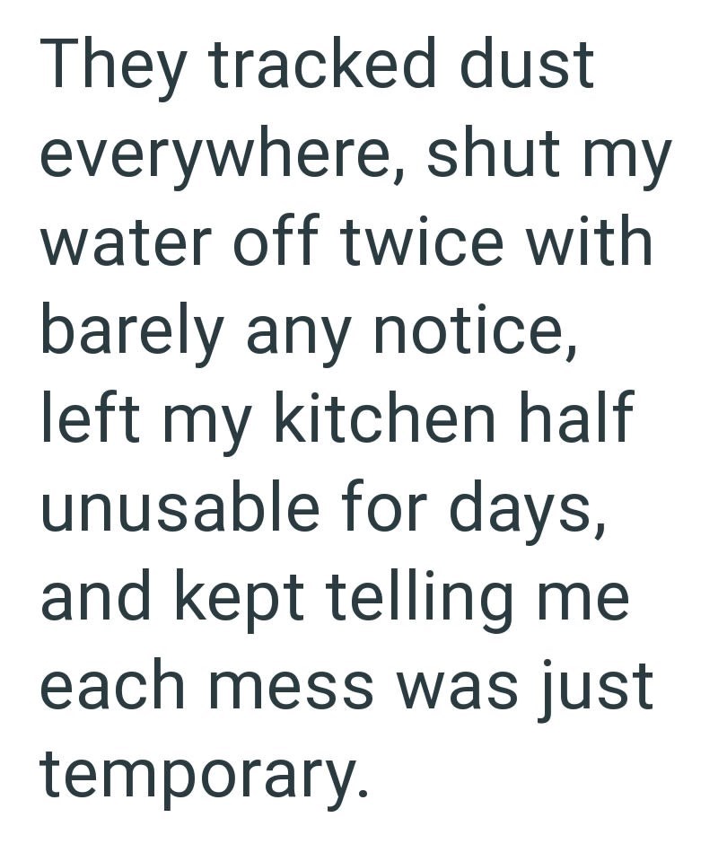 They tracked dust everywhere, shut my water off twice with barely any notice, left my kitchen half unusable for days, and kept telling me each mess was just temporary.