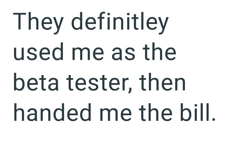 They definitley used me as the beta tester, then handed me the bill.