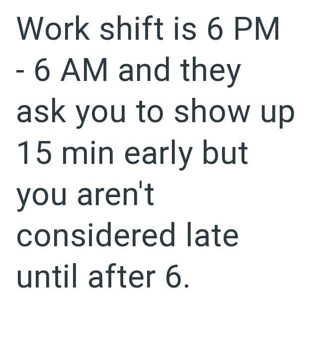 Work shift is 6 PM - 6 AM and they ask you to show up 15 min early but you aren't considered late until after 6.