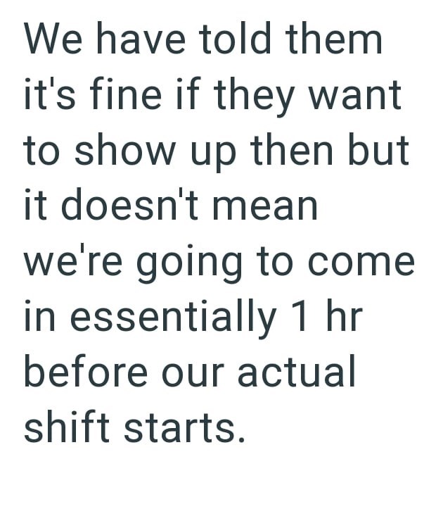 We have told them it's fine if they want to show up then but it doesn't mean we're going to come in essentially 1 hr before our actual shift starts.