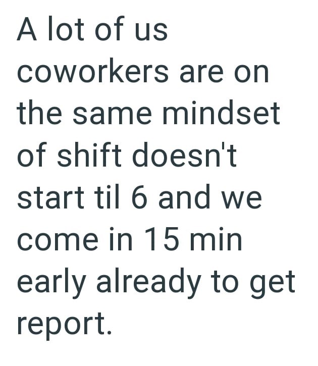A lot of us coworkers are on the same mindset of shift doesn't start til 6 and we come in 15 min early already to get report.