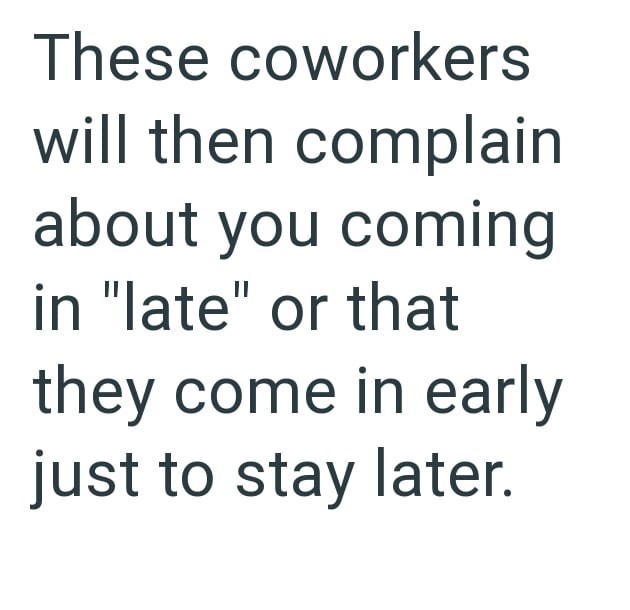 These coworkers will then complain about you coming in "late" or that they come in early just to stay later.
