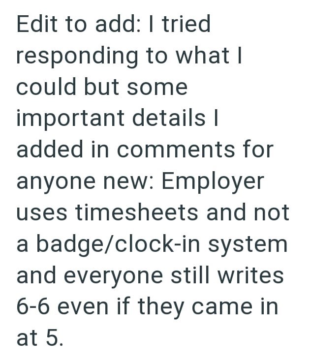 Edit to add: I tried responding to what I could but some important details | added in comments for anyone new: Employer uses timesheets and not a badge/clock-in system and everyone still writes 6-6 even if they came in at 5.