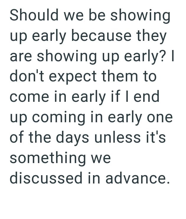 Should we be showing up early because they are showing up early? I don't expect them to come in early if I end up coming in early one of the days unless it's something we discussed in advance.