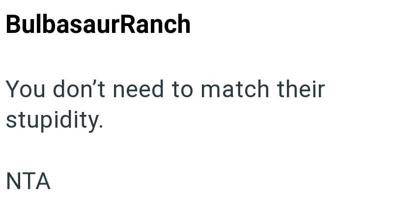BulbasaurRanch You don't need to match their stupidity. NTA