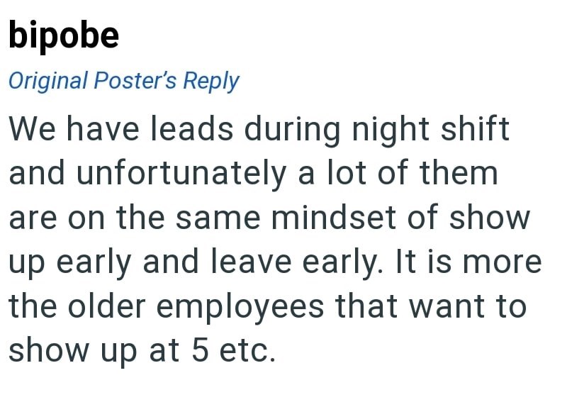 bipobe Original Poster's Reply We have leads during night shift and unfortunately a lot of them are on the same mindset of show up early and leave early. It is more the older employees that want to show up at 5 etc.