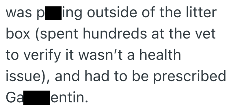was ping outside of the litter box (spent hundreds at the vet to verify it wasn't a health issue), and had to be prescribed Galentin.