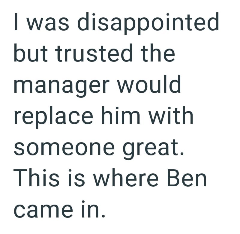 I was disappointed but trusted the manager would replace him with someone great. This is where Ben came in.