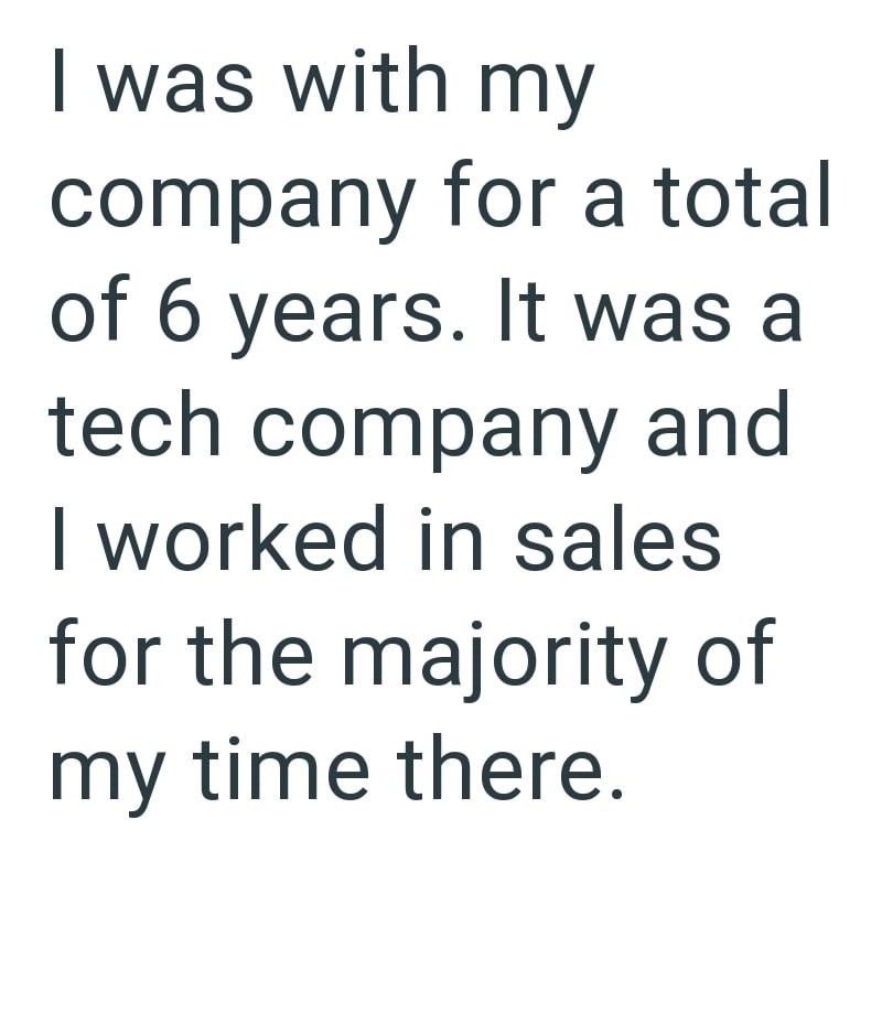 I was with my company for a total of 6 years. It was a tech company and I worked in sales for the majority of my time there.